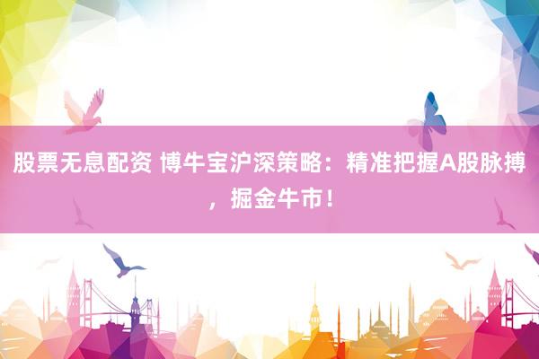 股票无息配资 博牛宝沪深策略：精准把握A股脉搏，掘金牛市！