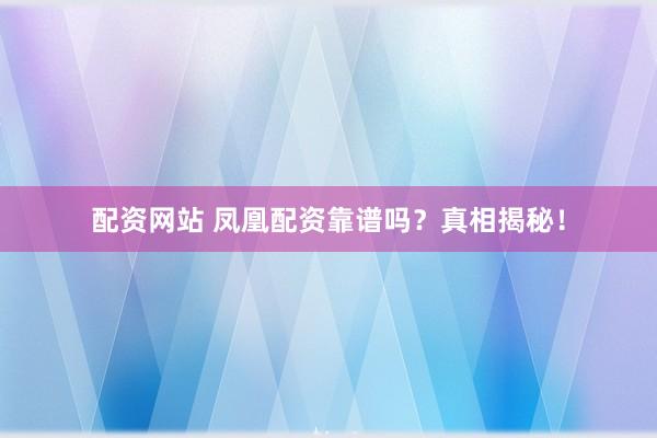 配资网站 凤凰配资靠谱吗？真相揭秘！