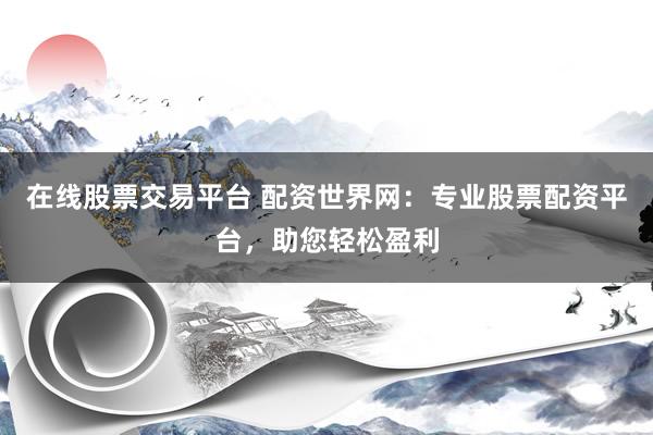 在线股票交易平台 配资世界网：专业股票配资平台，助您轻松盈利