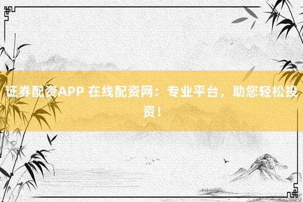 证券配资APP 在线配资网：专业平台，助您轻松投资！