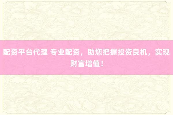 配资平台代理 专业配资，助您把握投资良机，实现财富增值！