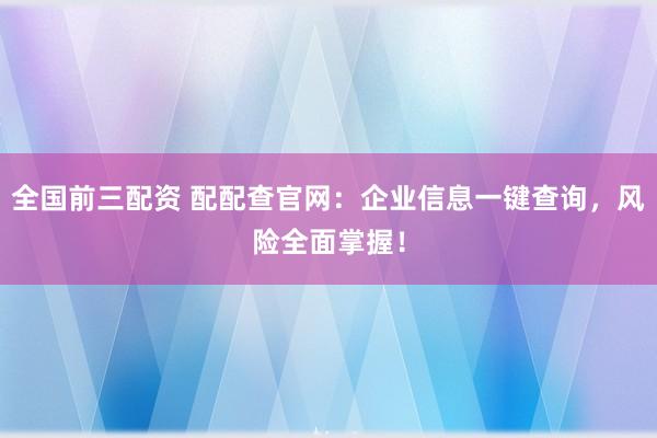 全国前三配资 配配查官网：企业信息一键查询，风险全面掌握！