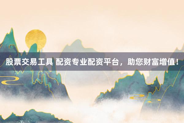 股票交易工具 配资专业配资平台，助您财富增值！