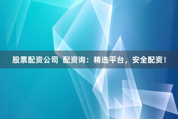 股票配资公司  配资询：精选平台，安全配资！