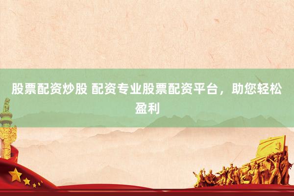 股票配资炒股 配资专业股票配资平台，助您轻松盈利