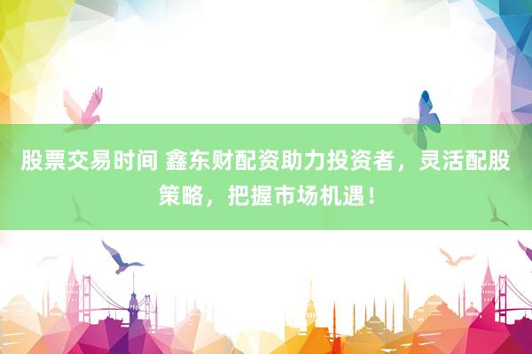 股票交易时间 鑫东财配资助力投资者，灵活配股策略，把握市场机遇！