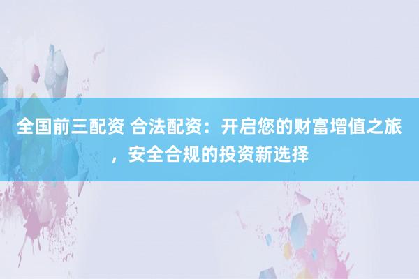 全国前三配资 合法配资：开启您的财富增值之旅，安全合规的投资新选择
