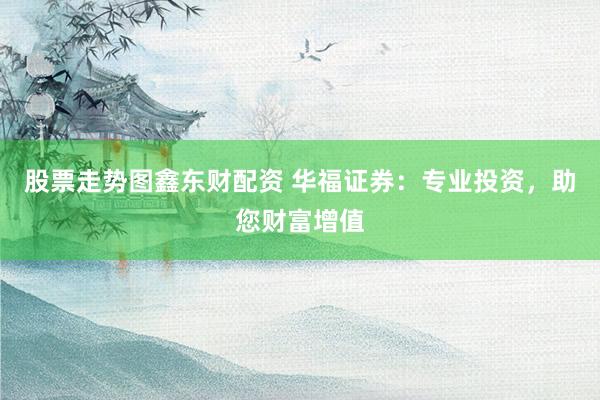 股票走势图鑫东财配资 华福证券：专业投资，助您财富增值