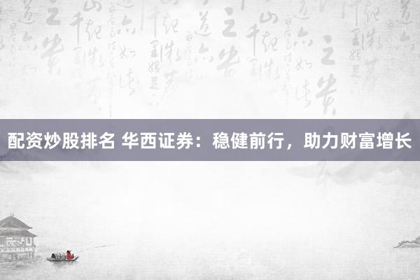 配资炒股排名 华西证券：稳健前行，助力财富增长