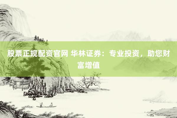 股票正规配资官网 华林证券：专业投资，助您财富增值