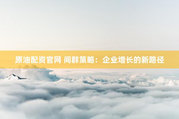 原油配资官网 间群策略：企业增长的新路径