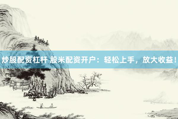 炒股配资杠杆 股米配资开户：轻松上手，放大收益！