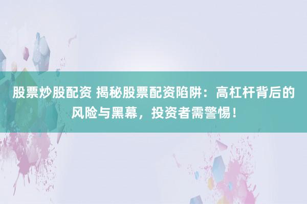 股票炒股配资 揭秘股票配资陷阱：高杠杆背后的风险与黑幕，投资者需警惕！