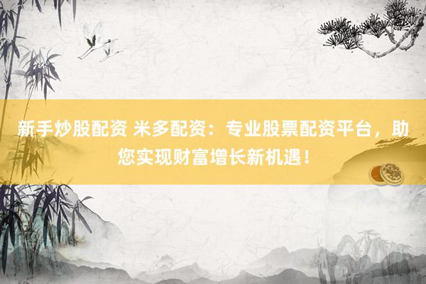 新手炒股配资 米多配资：专业股票配资平台，助您实现财富增长新机遇！