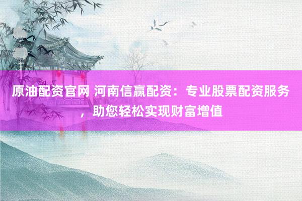 原油配资官网 河南信赢配资：专业股票配资服务，助您轻松实现财富增值