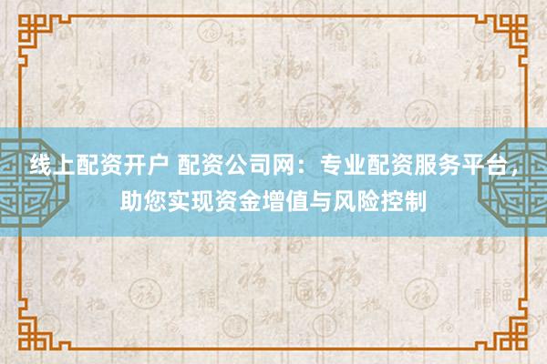线上配资开户 配资公司网：专业配资服务平台，助您实现资金增值与风险控制
