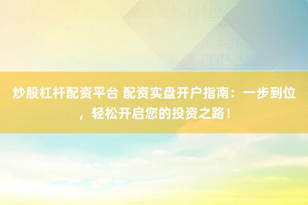 炒股杠杆配资平台 配资实盘开户指南：一步到位，轻松开启您的投资之路！