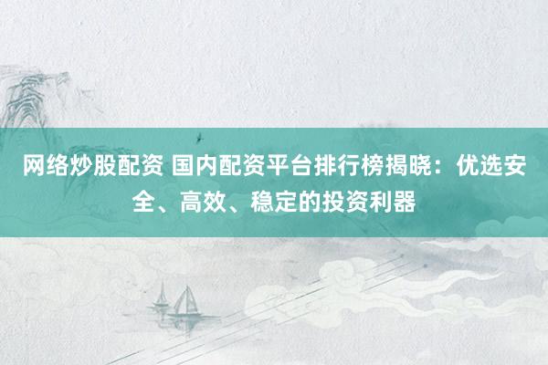 网络炒股配资 国内配资平台排行榜揭晓：优选安全、高效、稳定的投资利器