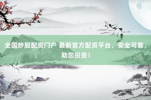 全国炒股配资门户 最新官方配资平台，安全可靠，助您投资！