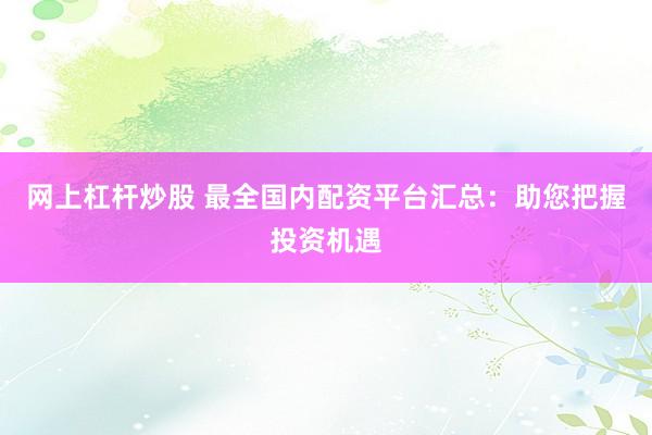 网上杠杆炒股 最全国内配资平台汇总：助您把握投资机遇