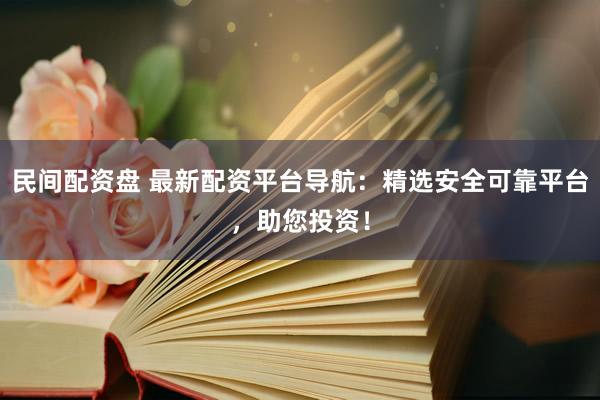 民间配资盘 最新配资平台导航：精选安全可靠平台，助您投资！