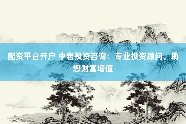 配资平台开户 中岩投资咨询：专业投资顾问，助您财富增值