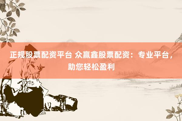 正规股票配资平台 众赢鑫股票配资：专业平台，助您轻松盈利