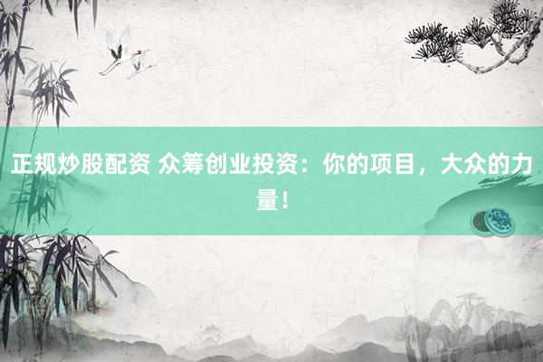 正规炒股配资 众筹创业投资：你的项目，大众的力量！