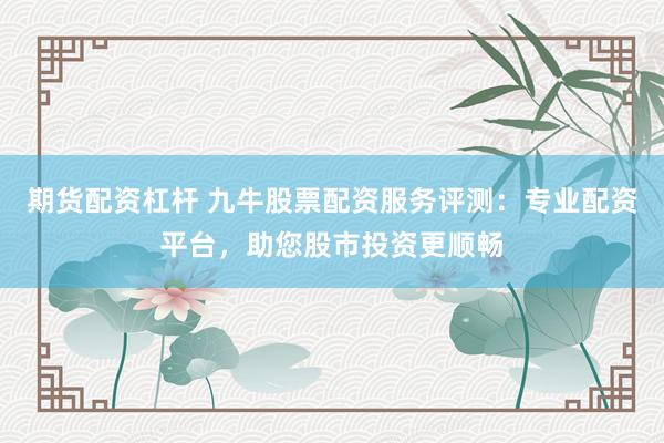 期货配资杠杆 九牛股票配资服务评测：专业配资平台，助您股市投资更顺畅