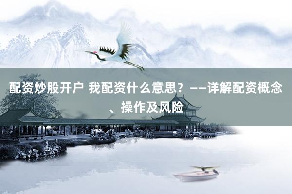 配资炒股开户 我配资什么意思？——详解配资概念、操作及风险