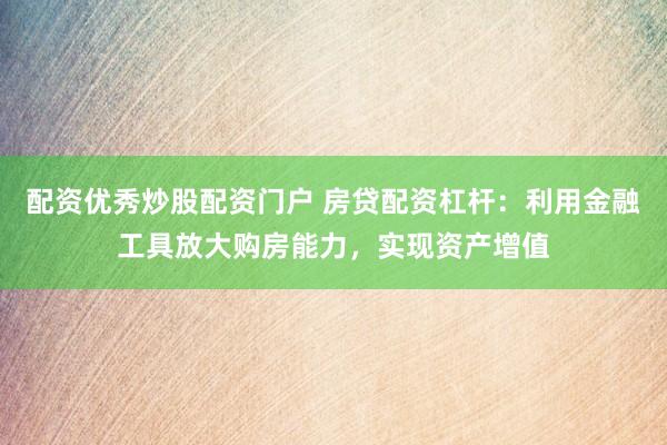 配资优秀炒股配资门户 房贷配资杠杆：利用金融工具放大购房能力，实现资产增值