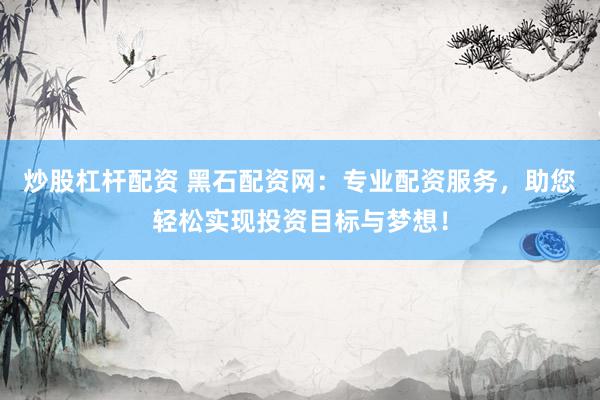 炒股杠杆配资 黑石配资网：专业配资服务，助您轻松实现投资目标与梦想！