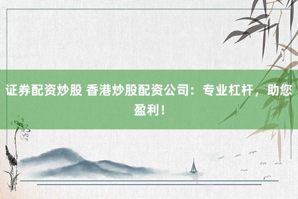 证券配资炒股 香港炒股配资公司：专业杠杆，助您盈利！