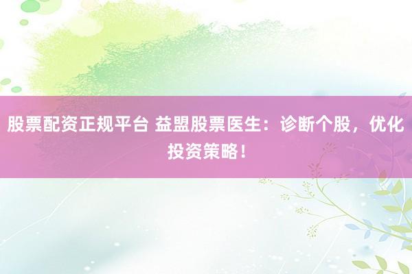 股票配资正规平台 益盟股票医生：诊断个股，优化投资策略！