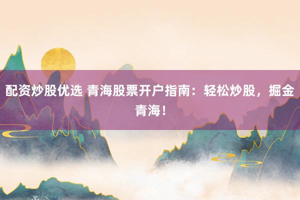 配资炒股优选 青海股票开户指南：轻松炒股，掘金青海！