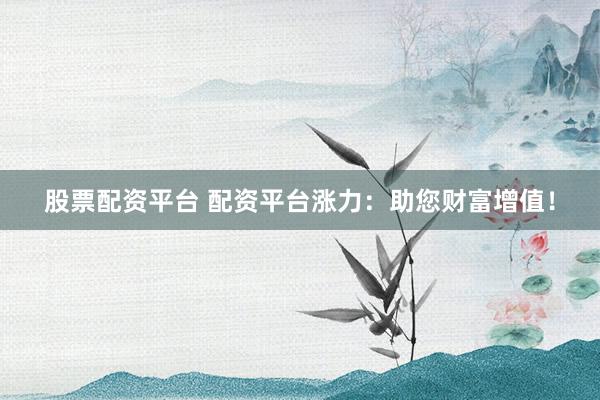 股票配资平台 配资平台涨力：助您财富增值！
