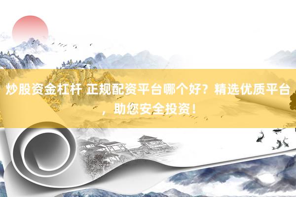 炒股资金杠杆 正规配资平台哪个好？精选优质平台，助您安全投资！