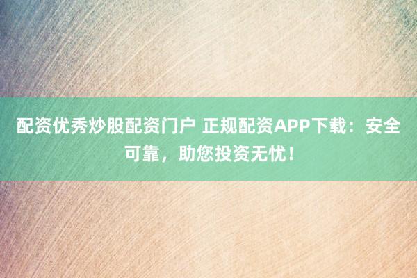 配资优秀炒股配资门户 正规配资APP下载：安全可靠，助您投资无忧！