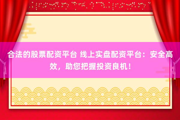 合法的股票配资平台 线上实盘配资平台：安全高效，助您把握投资良机！