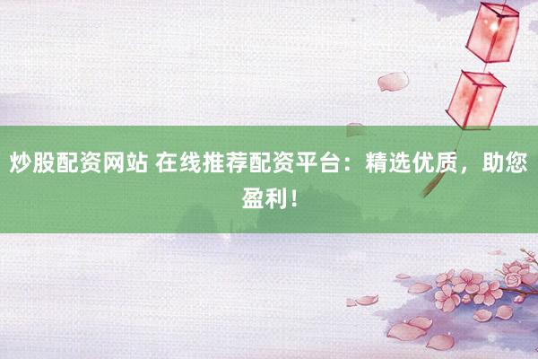 炒股配资网站 在线推荐配资平台：精选优质，助您盈利！
