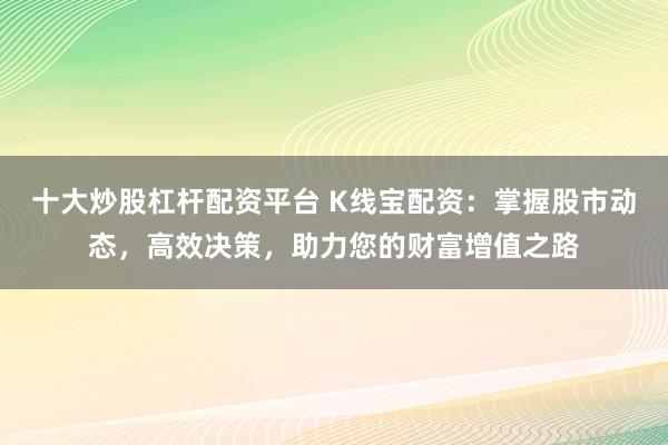 十大炒股杠杆配资平台 K线宝配资：掌握股市动态，高效决策，助力您的财富增值之路