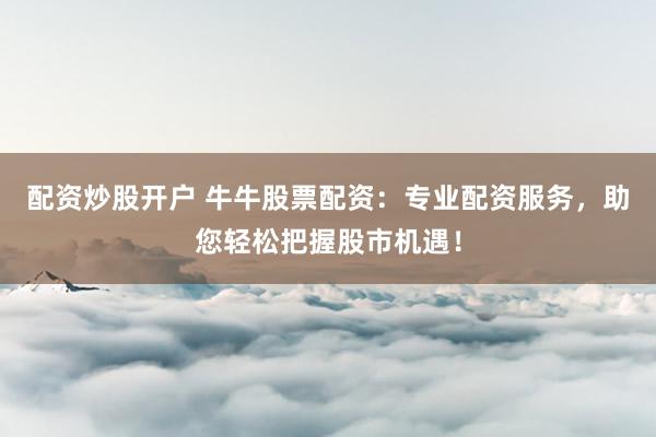 配资炒股开户 牛牛股票配资：专业配资服务，助您轻松把握股市机遇！