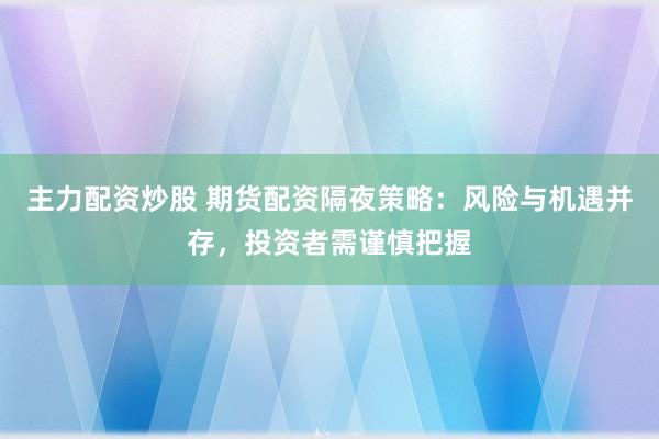 主力配资炒股 期货配资隔夜策略：风险与机遇并存，投资者需谨慎把握