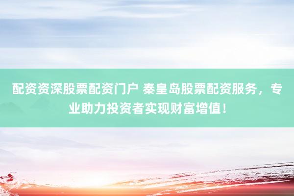 配资资深股票配资门户 秦皇岛股票配资服务，专业助力投资者实现财富增值！