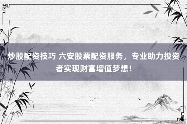 炒股配资技巧 六安股票配资服务，专业助力投资者实现财富增值梦想！