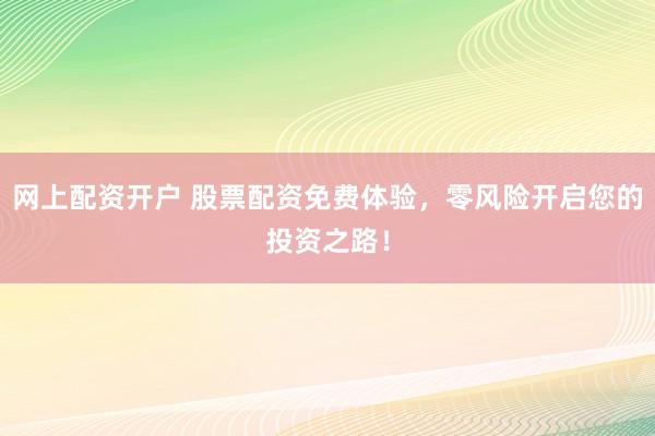 网上配资开户 股票配资免费体验，零风险开启您的投资之路！