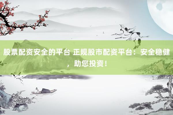 股票配资安全的平台 正规股市配资平台：安全稳健，助您投资！