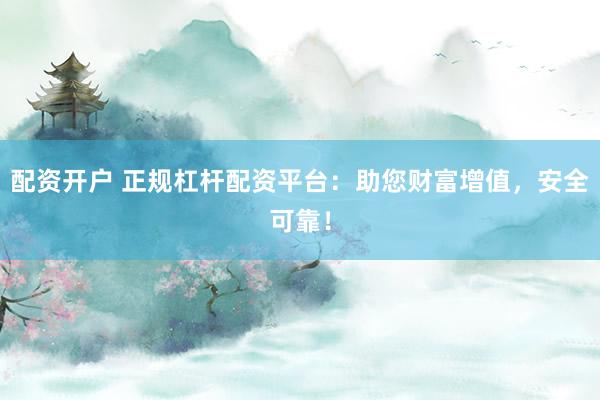 配资开户 正规杠杆配资平台：助您财富增值，安全可靠！