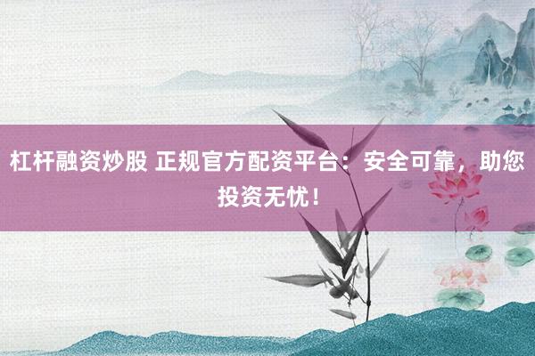 杠杆融资炒股 正规官方配资平台：安全可靠，助您投资无忧！