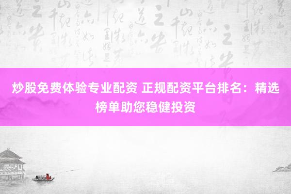 炒股免费体验专业配资 正规配资平台排名：精选榜单助您稳健投资